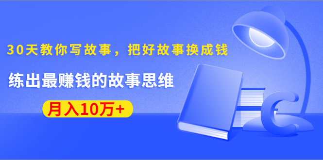 《30天教你写故事,把好故事换成钱》练出最赚钱的故事思维,月入10万+-致富资源库