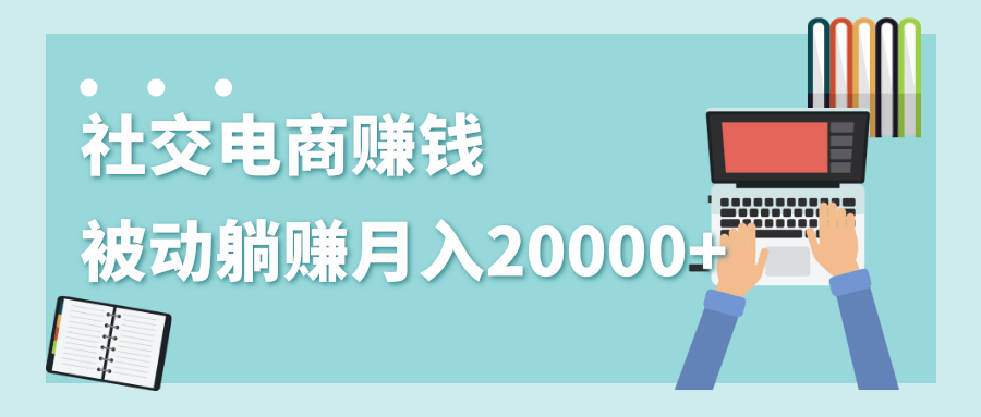 2020年最赚钱的副业,社交电商被动躺赚月入20000+,躺着就有收入(视频+文档)-致富资源库