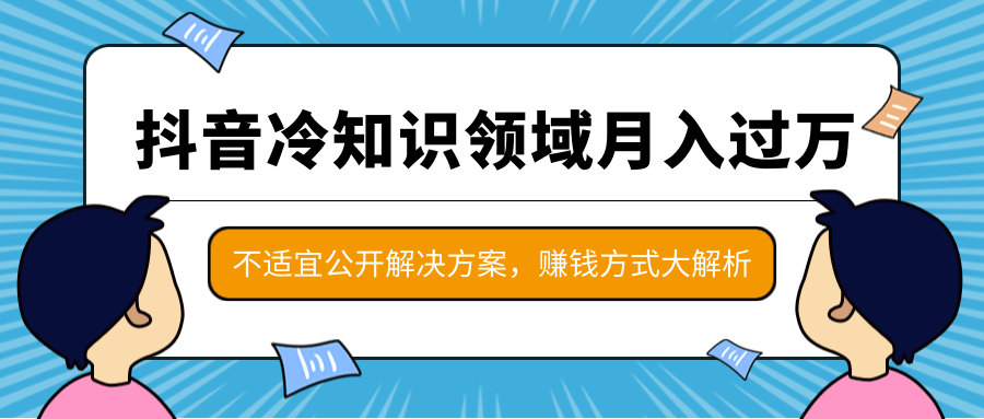 抖音冷知识领域月入过万项目,不适宜公开解决方案 ,抖音赚钱方式大解析!-致富资源库