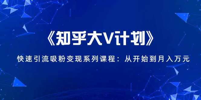 《知乎大V计划》快速引流吸粉变现系列课程:从0开始到月入万元-致富资源库