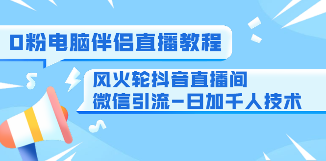0粉电脑伴侣直播教程+风火轮抖音直播间微信引流-日加千人技术(两节视频)-致富资源库