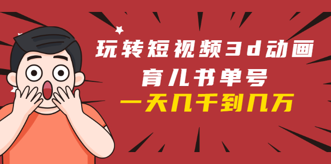 玩转短视频3D动画育儿书单号:实战操作一天几千,好的时候一天几万收益-致富资源库