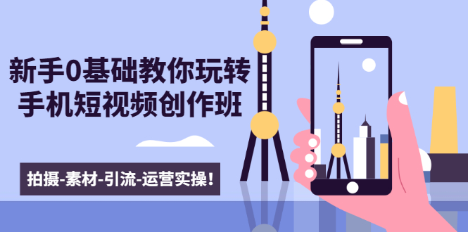 新手0基础教你玩转手机短视频创作班:拍摄-素材-引流-运营实操!-致富资源库