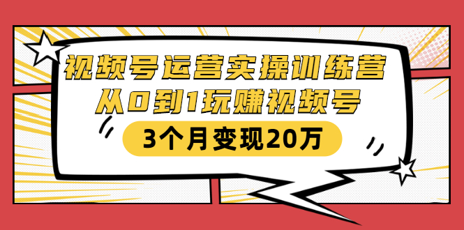 视频号运营实操训练营：从0到1玩赚视频号，3个月变现20万-致富资源库