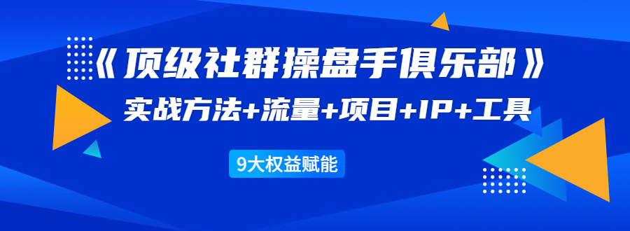 《顶级社群操盘手俱乐部》实战方法+流量+项目+IP+工具 9大权益赋能-致富资源库