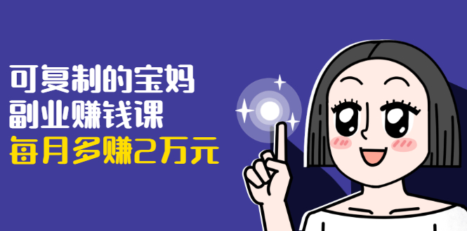 可复制的宝妈副业赚钱课：左手赚这在右手带娃，每月多赚2万元-致富资源库