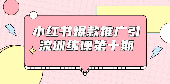 小红书爆款推广引流训练课第十期,手把手带你玩转小红书,轻松月入过万-致富资源库