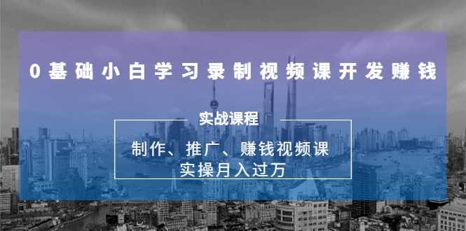 0基础小白学习录制视频课开发赚钱：制作、推广、赚钱视频课 实操月入过万-致富资源库