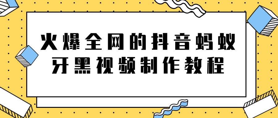 火爆全网的抖音“蚂蚁牙黑”视频制作教程，附软件【视频教程】-致富资源库