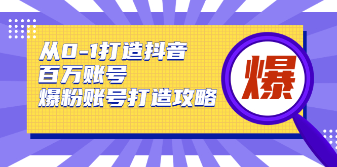 从0-1打造抖音百万账号-爆粉账号打造攻略，针对有账号无粉丝的现象-致富资源库