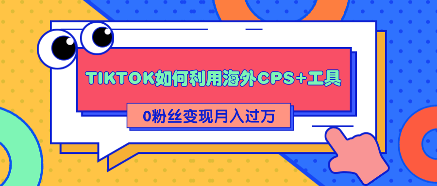 详细解析TIKTOK如何利用海外CPS+工具0粉丝轻松变现月入过万-致富资源库