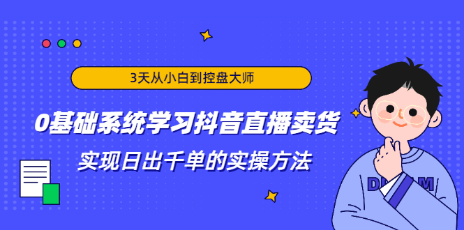 3天从小白到控盘大师,0基础系统学习抖音直播卖货 实现日出千单的实操方法-致富资源库