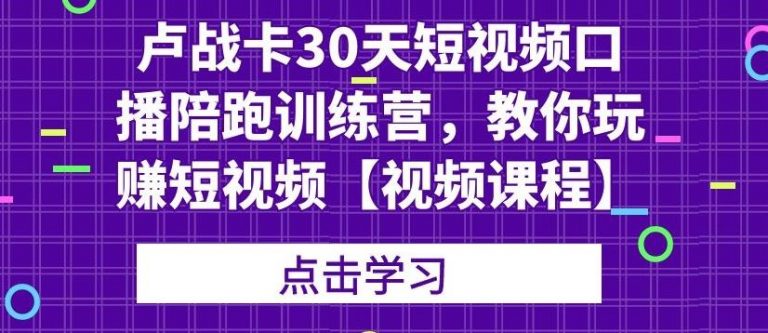 卢战卡30天短视频口播陪跑训练营，教你玩赚短视频-致富资源库