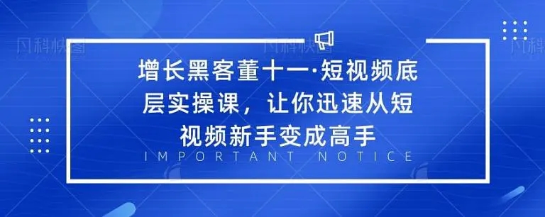 增长黑客董十一·短视频底层实操课,从短视频新手变成高手-致富资源库