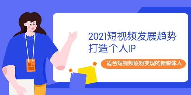 2021短视频发展趋势+打造个人IP,适合短视频涨粉变现的新媒体人-致富资源库