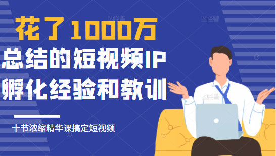 花了1000万总结出来的短视频IP孵化经验和教训，10堂浓缩精华课助你搞定短视频-致富资源库