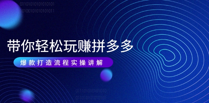 带你轻松玩赚拼多多:花的少 赚的多 爆款更简单 爆款打造流程实操讲解-致富资源库