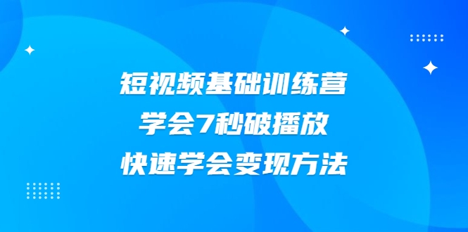 2021短视频基础训练营,学会7秒破播放,快速学会变现方法-致富资源库