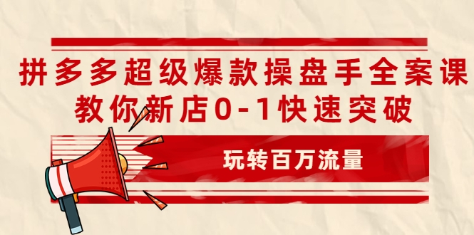 拼多多超级爆款操盘手全案课,教你新店0-1快速突破,玩转百万流量-致富资源库