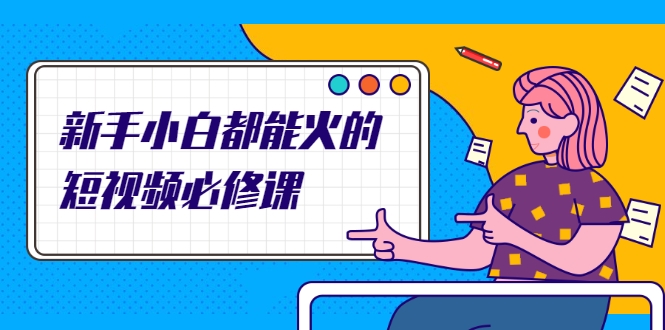 新手小白都能火的短视频必修课,教你三天就能上热门的短视频IP技术-致富资源库