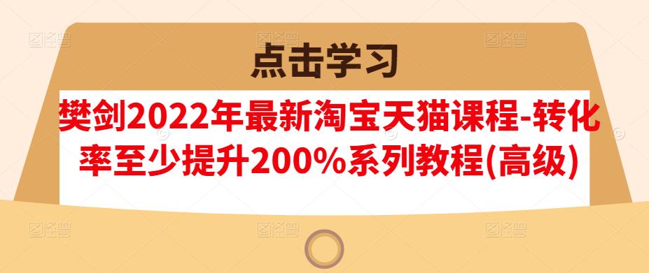 樊剑2022年最新淘宝天猫课程-转化率至少提升200%系列教程(高级)-致富资源库