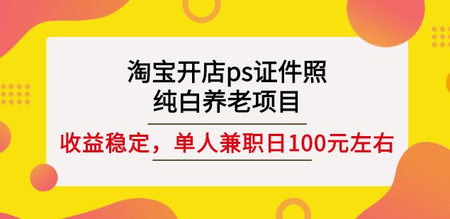 淘宝开店ps证件照，纯白养老项目，单人兼职稳定日100元(教程+软件+素材)-致富资源库