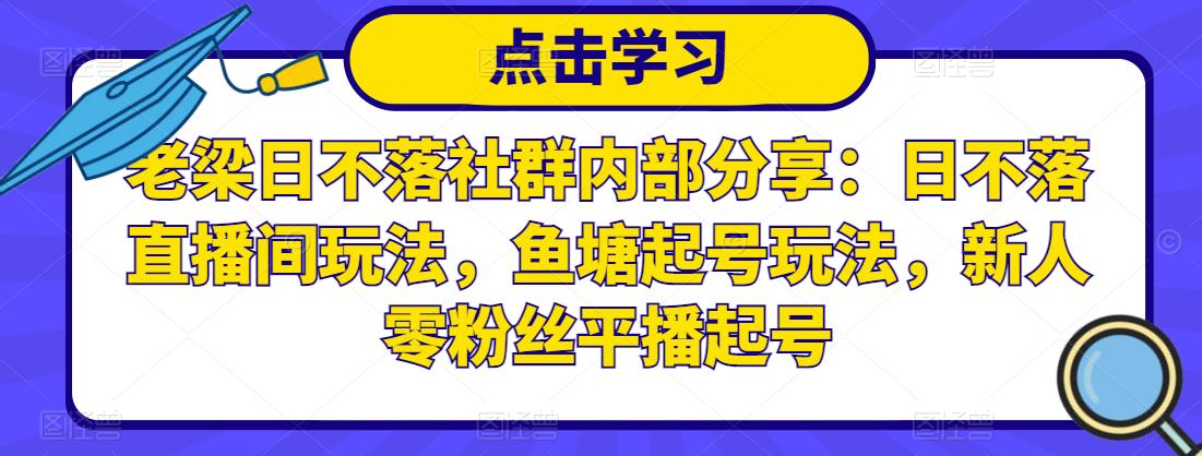 老梁日不落社群内部分享:日不落直播间玩法,鱼塘起号玩法,新人零粉丝平播起号-致富资源库