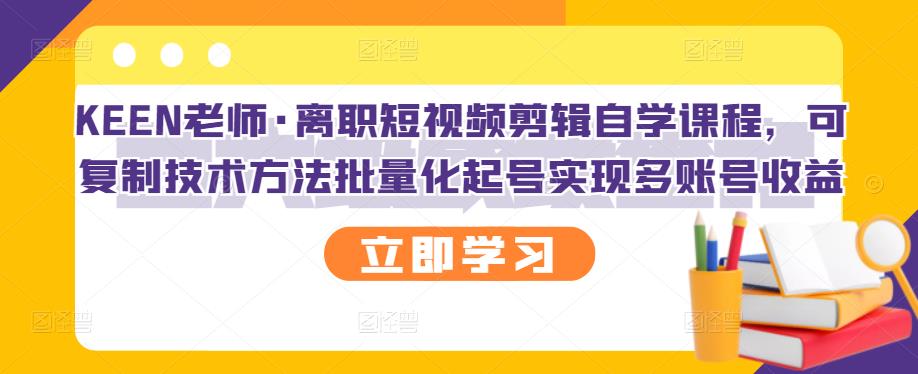 KEEN老师·离职短视频剪辑自学课程,可复制技术方法批量化起号实现多账号收益-致富资源库