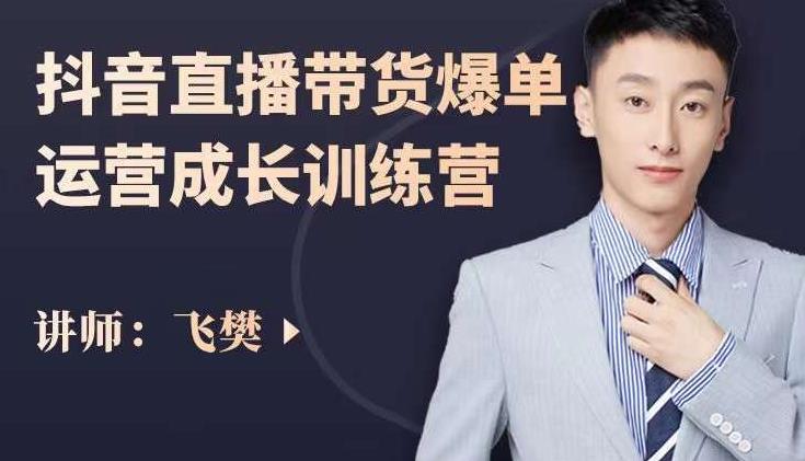 飞樊：抖音直播带货爆单运营成长训练营，手把手教你玩转直播带货-致富资源库