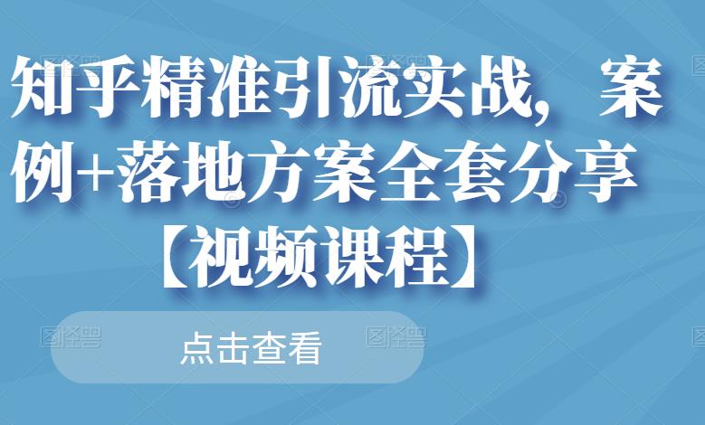 知乎精准引流实战,案例+落地方案全套分享【视频课程】-致富资源库