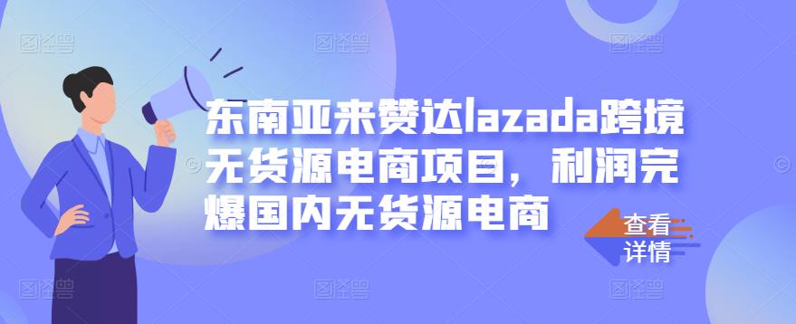 东南亚来赞达lazada跨境无货源电商项目,利润完爆国内无货源电商-致富资源库