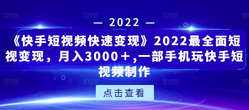 《快手短视频快速变现》2022最全面短视变现，月入3000＋,一部手机玩快手短视频制作-致富资源库