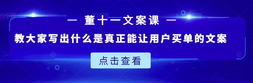 董十一文案课:教大家写出什么是真正能让用户买单的文案-致富资源库