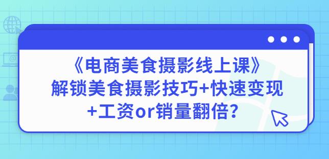 陈飞燕《电商美食摄影线上课》解锁美食摄影技巧+快速变现+工资or销量翻倍-致富资源库