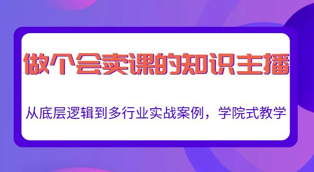 做一个会卖课的知识主播,从底层逻辑到多行业实战案例,学院式教学-致富资源库