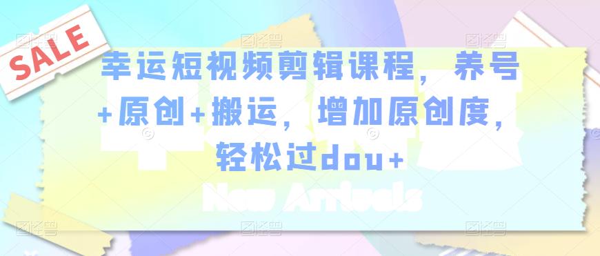 幸运短视频剪辑课程,养号+原创+搬运,增加原创度,轻松过dou+-致富资源库