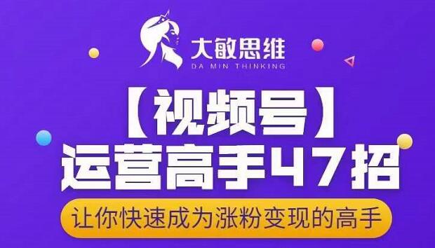 大敏思维-视频号运营高手47招,让你快速成为涨粉变现高手-致富资源库