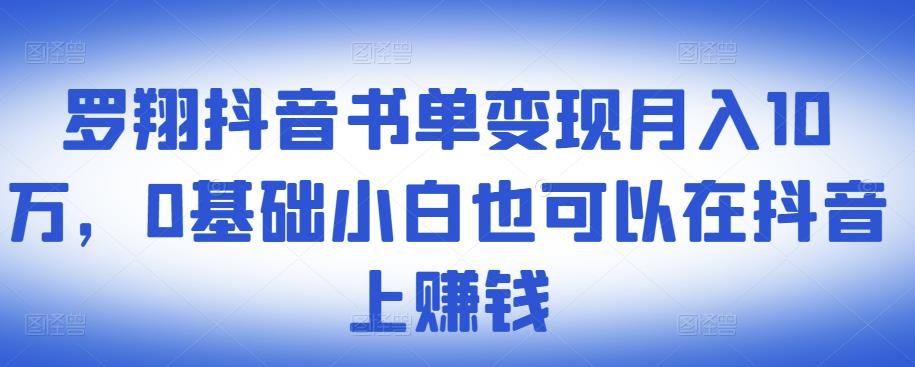 罗翔抖音书单变现月入10万,0基础小白也可以在抖音上赚钱-致富资源库