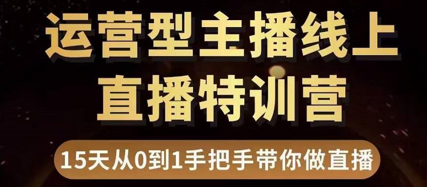直播电商运营型主播特训营,0基础15天手把手带你做直播带货-致富资源库