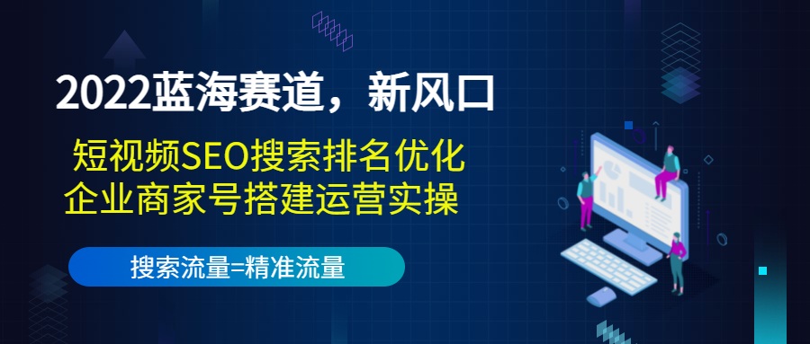 2022蓝海赛道,新风口:短视频SEO搜索排名优化+企业商家号搭建运营实操-致富资源库