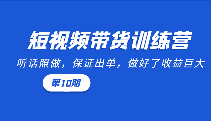 短视频带货训练营:听话照做,保证出单,做好了收益巨大(第10期)-致富资源库
