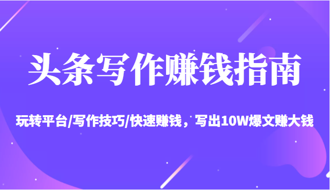 头条写作赚钱指南:玩转平台/写作技巧/快速赚钱,写出10W爆文赚大钱【送资料包】-致富资源库