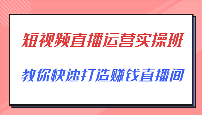 短视频直播运营实操班,直播带货精细化运营实操,教你快速打造赚钱直播间-致富资源库