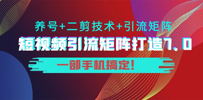 短视频引流矩阵打造7.0，养号+二剪技术+引流矩阵 一部手机搞定！-致富资源库