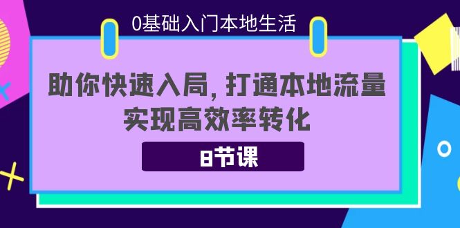 0基础入门本地生活:助你快速入局,8节课带你打通本地流量,实现高效率转化-致富资源库