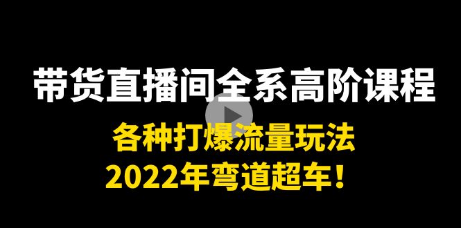 带货直播间全系高阶课程:各种打爆流量玩法,2022年弯道超车!-致富资源库