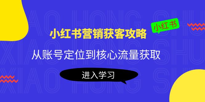 小红书营销获客攻略：从账号定位到核心流量获取，爆款笔记打造-致富资源库