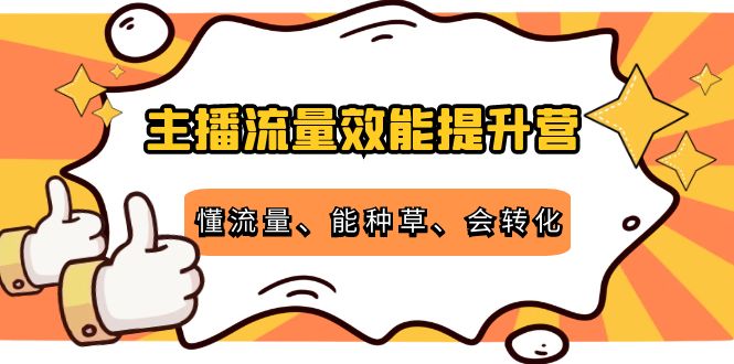 主播流量效能提升营:懂流量、能种草、会转化,清晰明确方法规则-致富资源库