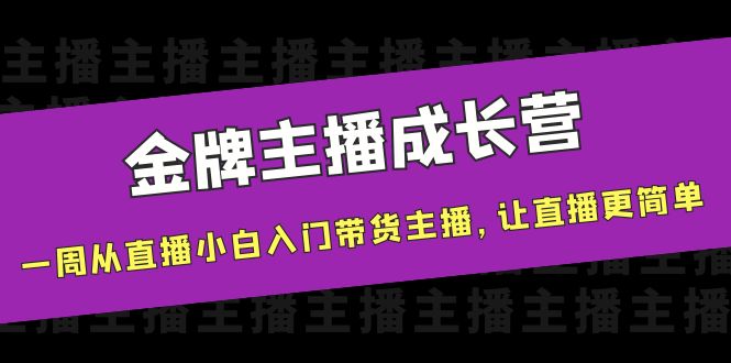 金牌主播成长营,一周从直播小白入门带货主播,让直播更简单-致富资源库