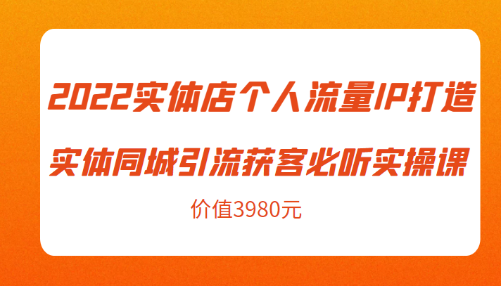 2022实体店个人流量IP打造实体同城引流获客必听实操课，61节完整版（价值3980元）-致富资源库